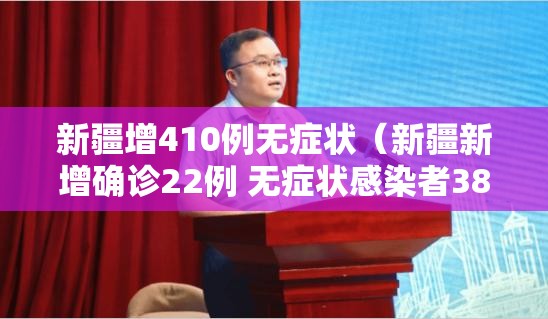 新疆增410例无症状(新疆新增确诊22例 无症状感染者38例) 新疆增410例无症状(新疆新增确诊22例 无症状感染者38例)
