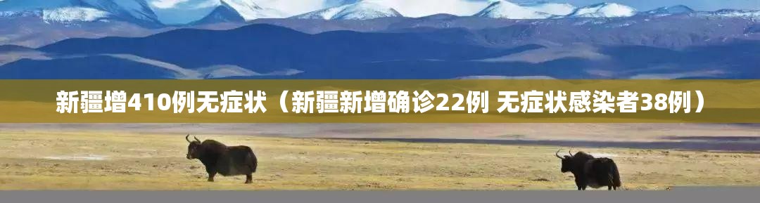 新疆增410例无症状(新疆新增确诊22例 无症状感染者38例) 新疆增410例无症状(新疆新增确诊22例 无症状感染者38例)