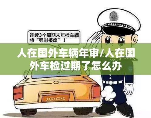 人在国外车辆年审/人在国外车检过期了怎么办