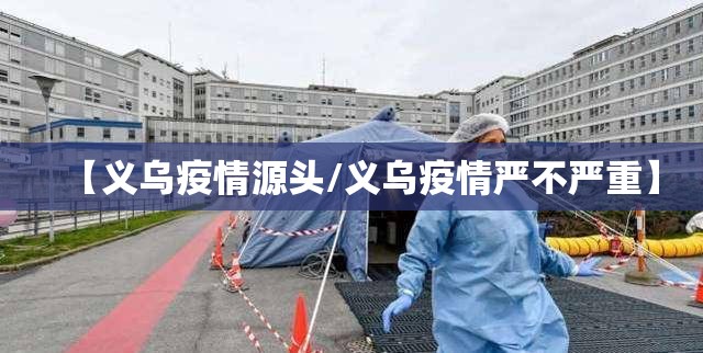 【义乌疫情源头/义乌疫情严不严重】 【义乌疫情源头/义乌疫情严不严重】