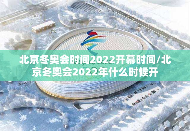 北京冬奥会时间2022开幕时间/北京冬奥会2022年什么时候开 北京冬奥会时间2022开幕时间/北京冬奥会2022年什么时候开