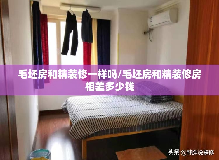 毛坯房和精装修一样吗/毛坯房和精装修房相差多少钱