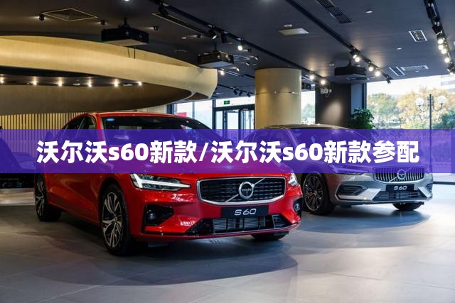 沃尔沃s60新款/沃尔沃s60新款参配 沃尔沃s60新款/沃尔沃s60新款参配