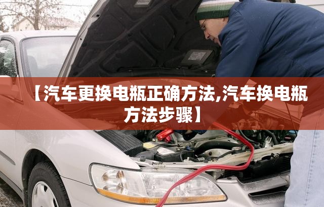 【汽车更换电瓶正确方法,汽车换电瓶方法步骤】 【汽车更换电瓶正确方法,汽车换电瓶方法步骤】