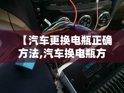 【汽车更换电瓶正确方法,汽车换电瓶方法步骤】 【汽车更换电瓶正确方法,汽车换电瓶方法步骤】