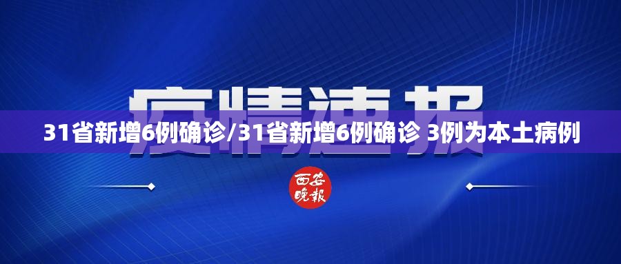 31省新增6例确诊/31省新增6例确诊 3例为本土病例 31省新增6例确诊/31省新增6例确诊 3例为本土病例