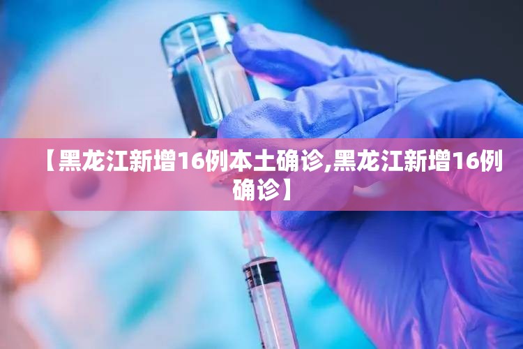 【黑龙江新增16例本土确诊,黑龙江新增16例确诊】 【黑龙江新增16例本土确诊,黑龙江新增16例确诊】