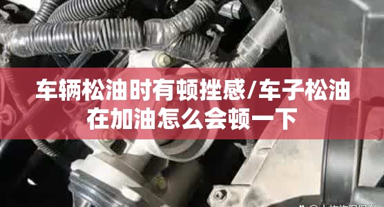 车辆松油时有顿挫感/车子松油在加油怎么会顿一下 车辆松油时有顿挫感/车子松油在加油怎么会顿一下