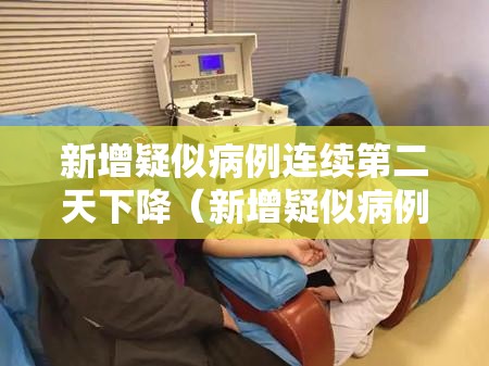 新增疑似病例连续第二天下降(新增疑似病例连续第二天下降说明什么) 新增疑似病例连续第二天下降(新增疑似病例连续第二天下降说明什么)