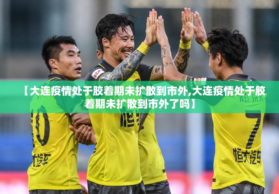 【大连疫情处于胶着期未扩散到市外,大连疫情处于胶着期未扩散到市外了吗】