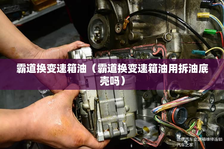 霸道换变速箱油(霸道换变速箱油用拆油底壳吗) 霸道换变速箱油(霸道换变速箱油用拆油底壳吗)