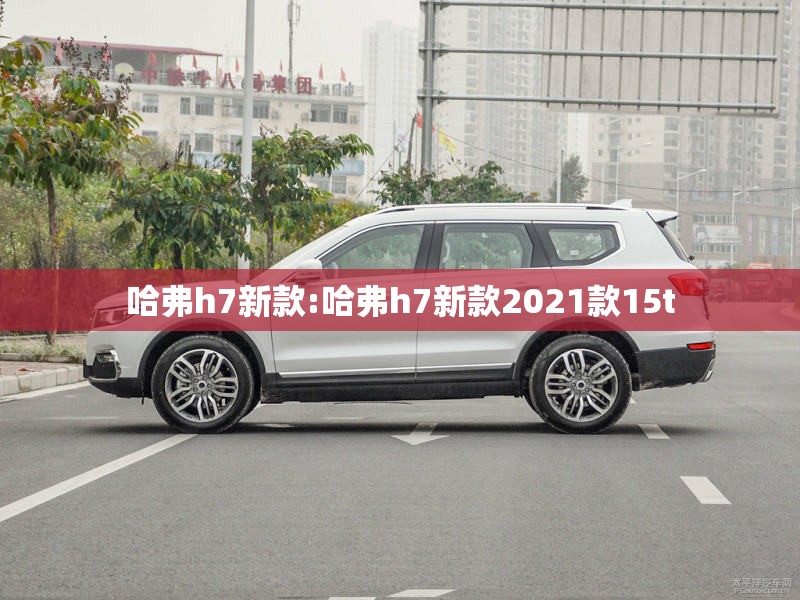 哈弗h7新款:哈弗h7新款2021款15t 哈弗h7新款:哈弗h7新款2021款15t