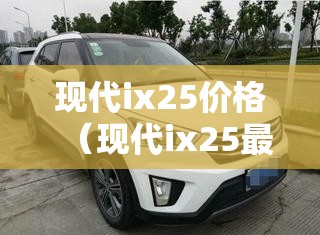 现代ix25价格（现代ix25最新价格）