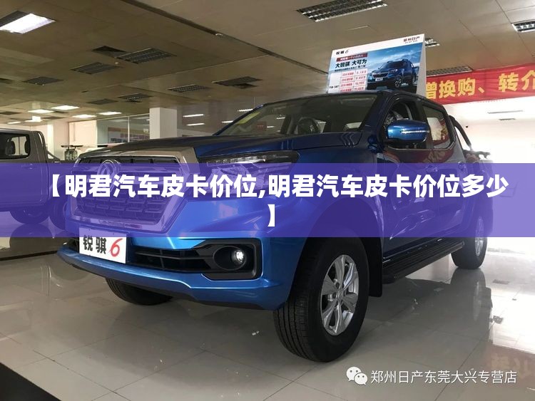 【明君汽车皮卡价位,明君汽车皮卡价位多少】 【明君汽车皮卡价位,明君汽车皮卡价位多少】