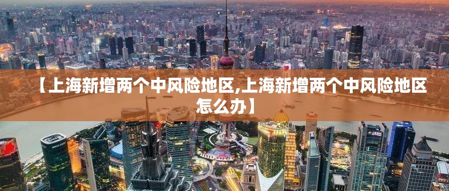 【上海新增两个中风险地区,上海新增两个中风险地区怎么办】