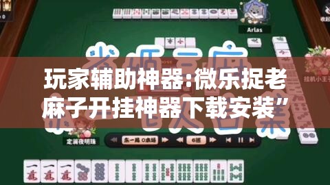 玩家辅助神器:微乐捉老麻子开挂神器下载安装	”其实确实有挂