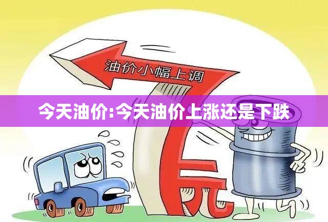 今天油价:今天油价上涨还是下跌 今天油价:今天油价上涨还是下跌