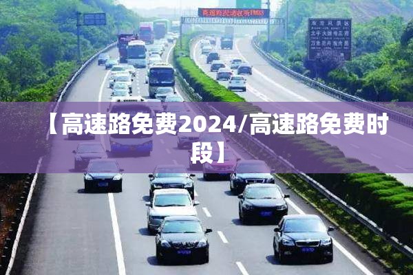 【高速路免费2024/高速路免费时段】 【高速路免费2024/高速路免费时段】