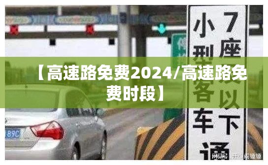 【高速路免费2024/高速路免费时段】 【高速路免费2024/高速路免费时段】