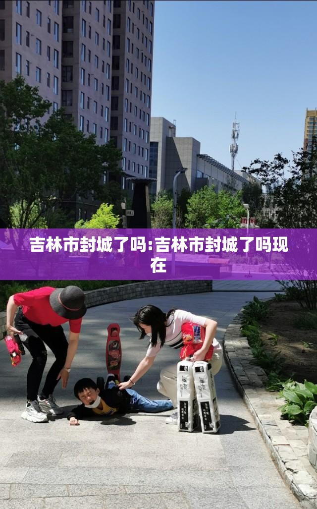 吉林市封城了吗:吉林市封城了吗现在