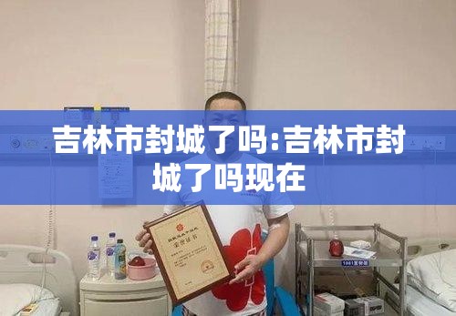 吉林市封城了吗:吉林市封城了吗现在