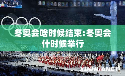 冬奥会啥时候结束:冬奥会什时候举行 冬奥会啥时候结束:冬奥会什时候举行