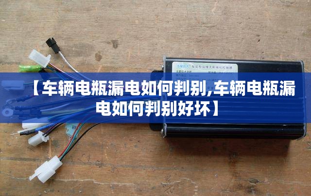 【车辆电瓶漏电如何判别,车辆电瓶漏电如何判别好坏】 【车辆电瓶漏电如何判别,车辆电瓶漏电如何判别好坏】