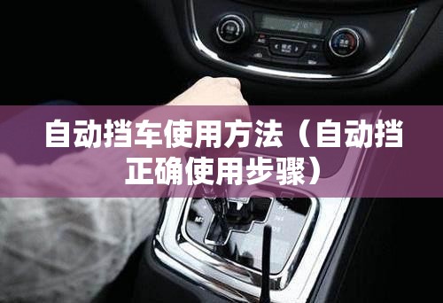 自动挡车使用方法(自动挡正确使用步骤) 自动挡车使用方法(自动挡正确使用步骤)