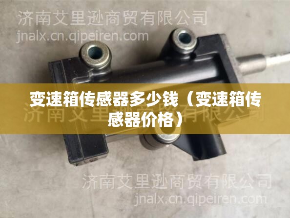 变速箱传感器多少钱(变速箱传感器价格) 变速箱传感器多少钱(变速箱传感器价格)