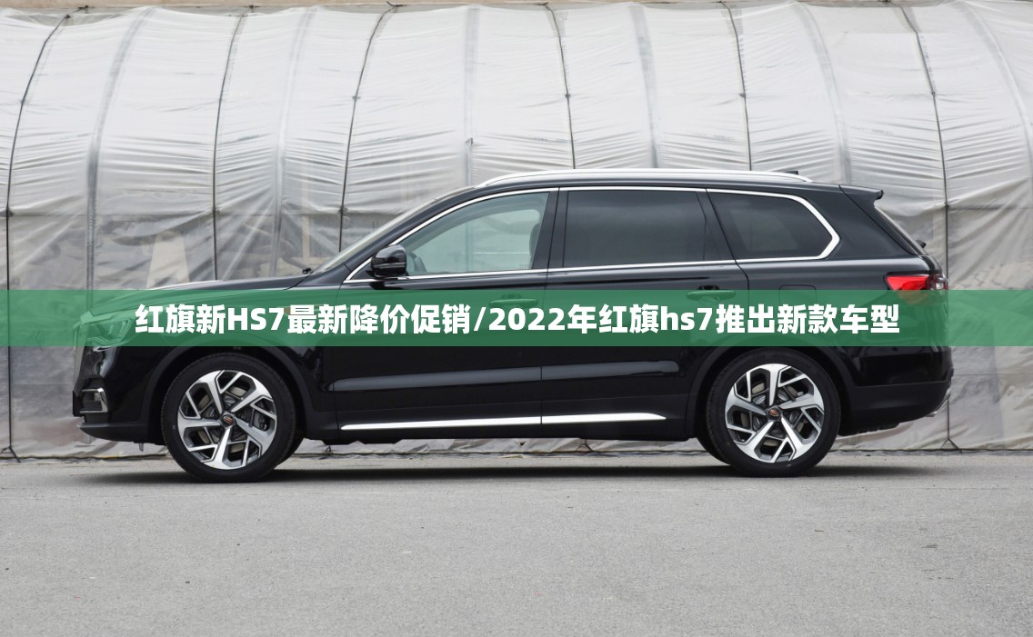 红旗新HS7最新降价促销/2022年红旗hs7推出新款车型