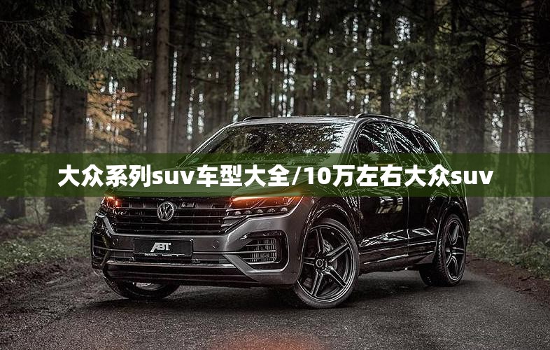大众系列suv车型大全/10万左右大众suv