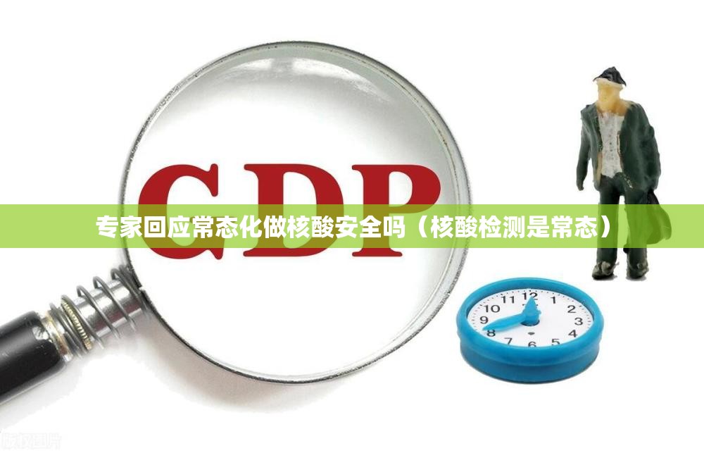 专家回应常态化做核酸安全吗(核酸检测是常态) 专家回应常态化做核酸安全吗(核酸检测是常态)