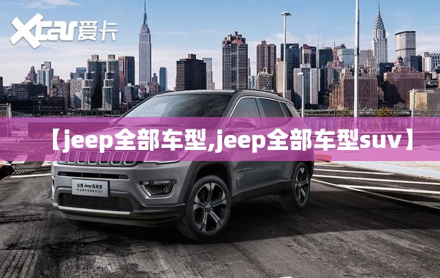 【jeep全部车型,jeep全部车型suv】 【jeep全部车型,jeep全部车型suv】