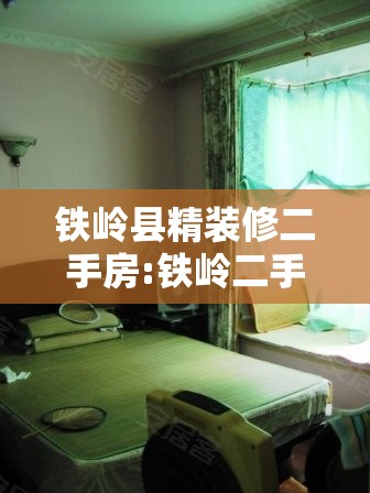 铁岭县精装修二手房:铁岭二手住宅 铁岭县精装修二手房:铁岭二手住宅