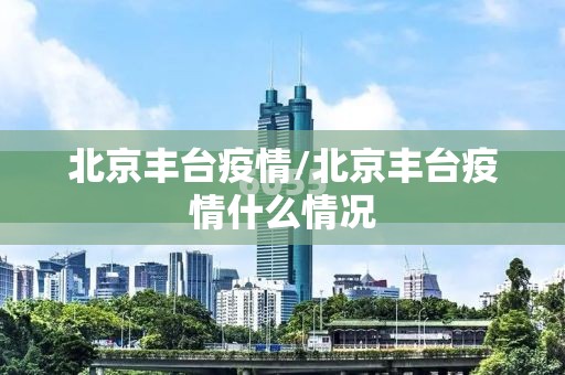 北京丰台疫情/北京丰台疫情什么情况