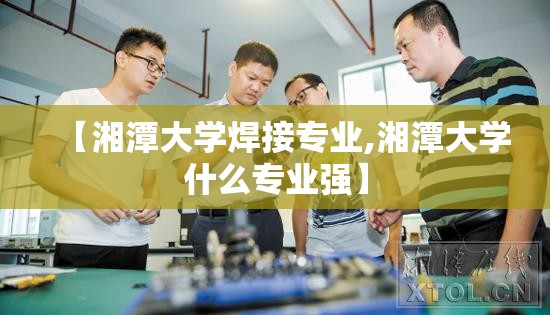 【湘潭大学焊接专业,湘潭大学什么专业强】 【湘潭大学焊接专业,湘潭大学什么专业强】