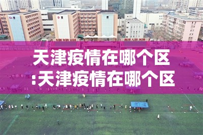 天津疫情在哪个区:天津疫情在哪个区最新消息