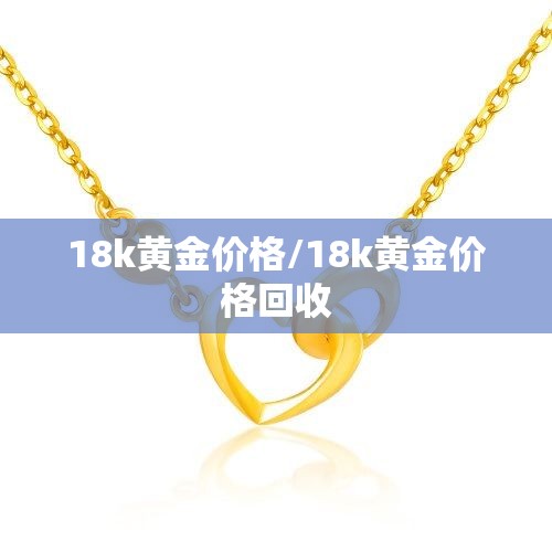 18k黄金价格/18k黄金价格回收 18k黄金价格/18k黄金价格回收