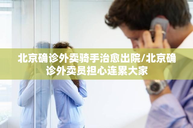 北京确诊外卖骑手治愈出院/北京确诊外卖员担心连累大家