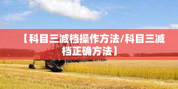 【科目三减档操作方法/科目三减档正确方法】 【科目三减档操作方法/科目三减档正确方法】
