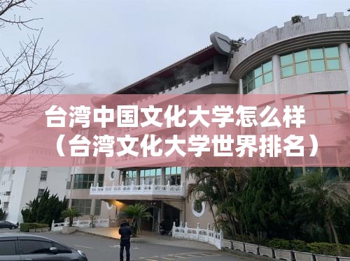 台湾中国文化大学怎么样（台湾文化大学世界排名）
