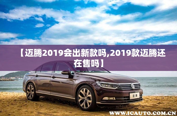 【迈腾2019会出新款吗,2019款迈腾还在售吗】 【迈腾2019会出新款吗,2019款迈腾还在售吗】