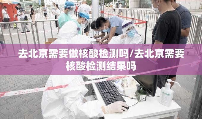去北京需要做核酸检测吗/去北京需要核酸检测结果吗 去北京需要做核酸检测吗/去北京需要核酸检测结果吗