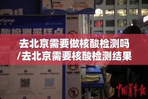 去北京需要做核酸检测吗/去北京需要核酸检测结果吗 去北京需要做核酸检测吗/去北京需要核酸检测结果吗