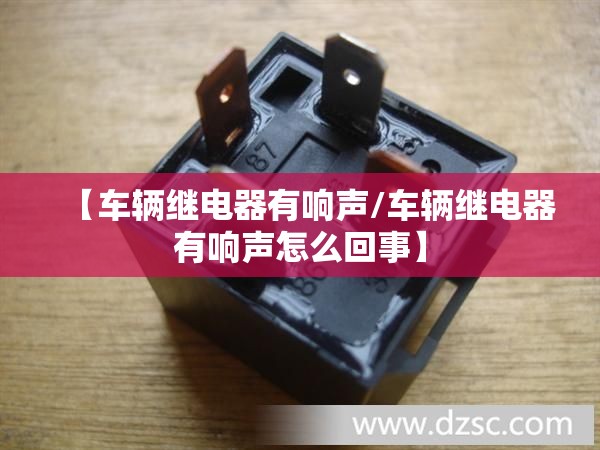 【车辆继电器有响声/车辆继电器有响声怎么回事】