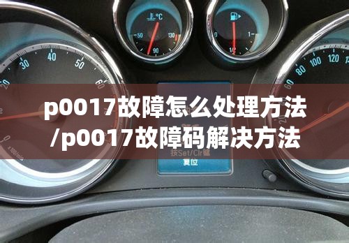 p0017故障怎么处理方法/p0017故障码解决方法 p0017故障怎么处理方法/p0017故障码解决方法