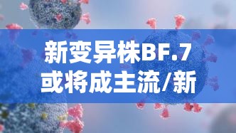 新变异株BF.7或将成主流/新变异毒株 新变异株BF.7或将成主流/新变异毒株