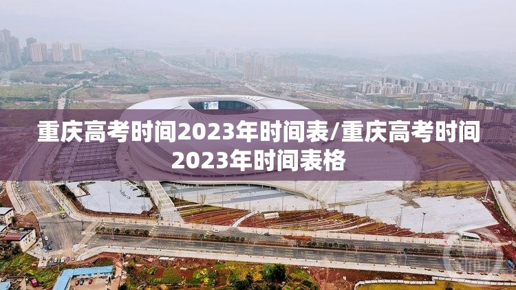 重庆高考时间2023年时间表/重庆高考时间2023年时间表格