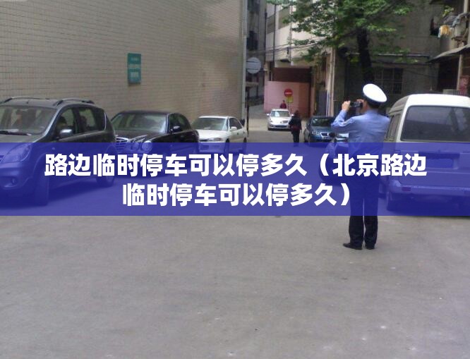 路边临时停车可以停多久(北京路边临时停车可以停多久) 路边临时停车可以停多久(北京路边临时停车可以停多久)