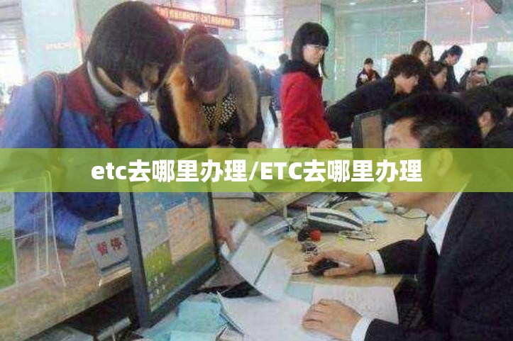 etc去哪里办理/ETC去哪里办理